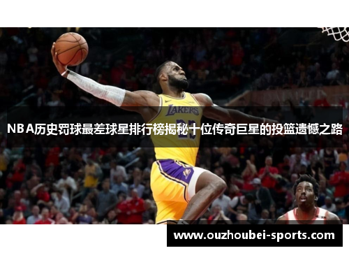 NBA历史罚球最差球星排行榜揭秘十位传奇巨星的投篮遗憾之路