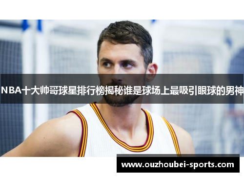 NBA十大帅哥球星排行榜揭秘谁是球场上最吸引眼球的男神