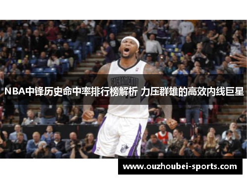 NBA中锋历史命中率排行榜解析 力压群雄的高效内线巨星